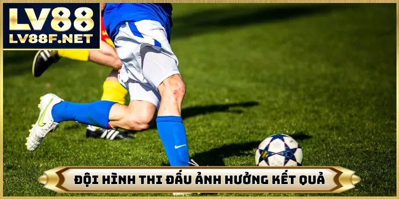 Đội hình thi đấu ảnh hưởng kết quả
